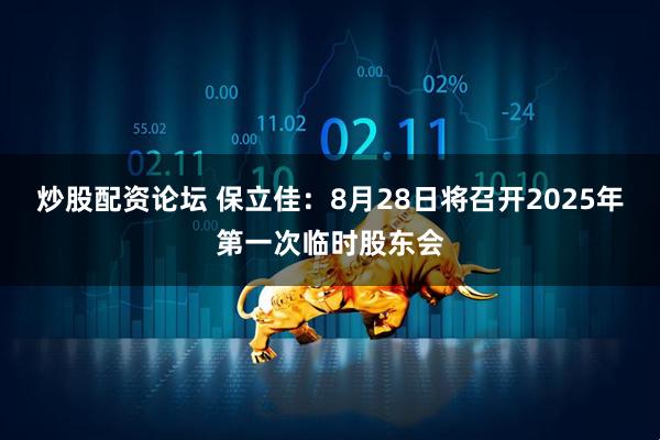 炒股配资论坛 保立佳：8月28日将召开2025年第一次临时股东会