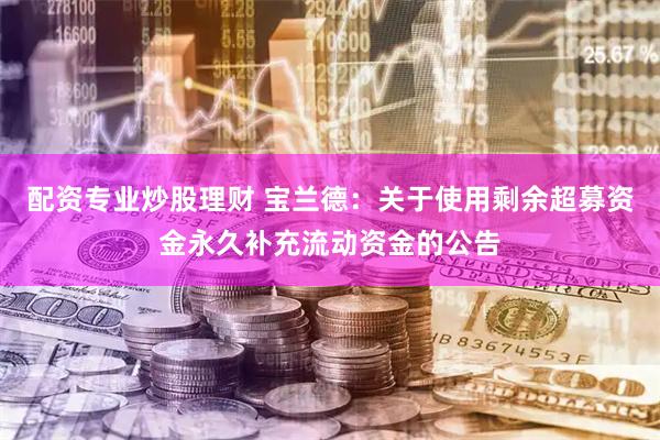 配资专业炒股理财 宝兰德：关于使用剩余超募资金永久补充流动资金的公告