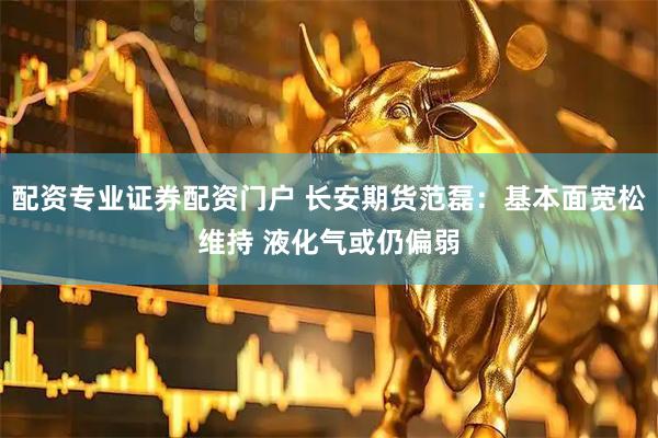 配资专业证券配资门户 长安期货范磊：基本面宽松维持 液化气或仍偏弱