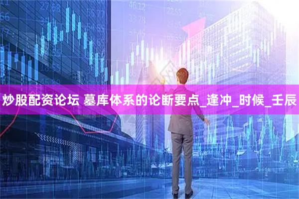 炒股配资论坛 墓库体系的论断要点_逢冲_时候_壬辰