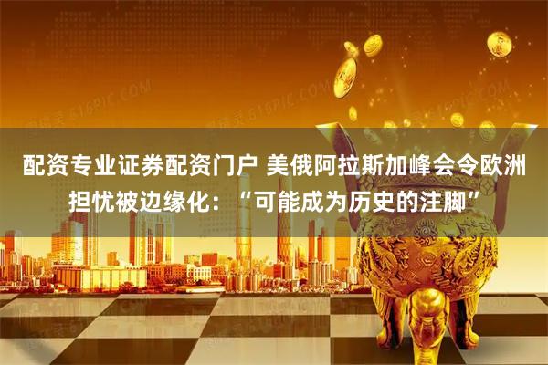 配资专业证券配资门户 美俄阿拉斯加峰会令欧洲担忧被边缘化：“可能成为历史的注脚”