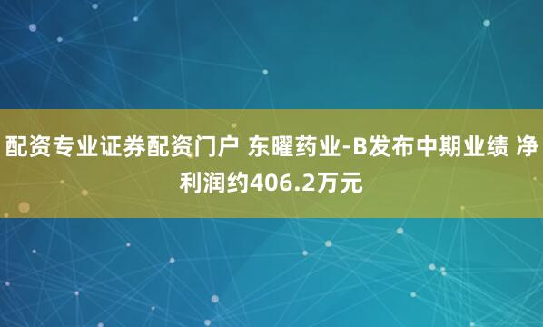 配资专业证券配资门户 东曜药业-B发布中期业绩 净利润约406.2万元