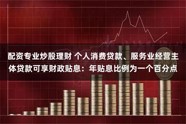 配资专业炒股理财 个人消费贷款、服务业经营主体贷款可享财政贴息：年贴息比例为一个百分点