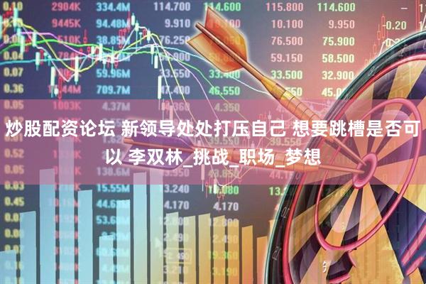 炒股配资论坛 新领导处处打压自己 想要跳槽是否可以 李双林_挑战_职场_梦想