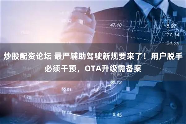 炒股配资论坛 最严辅助驾驶新规要来了！用户脱手必须干预，OTA升级需备案