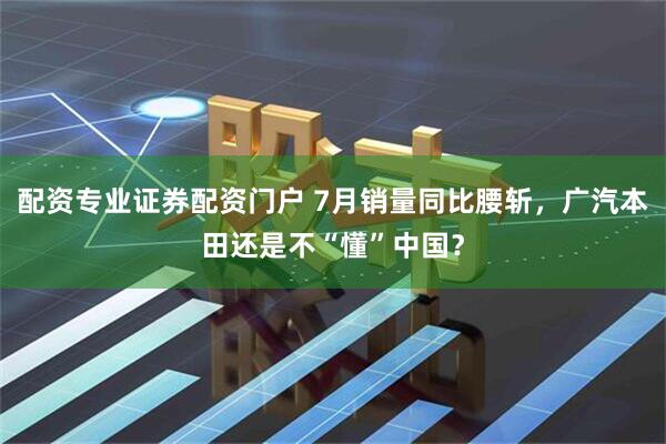 配资专业证券配资门户 7月销量同比腰斩，广汽本田还是不“懂”中国？
