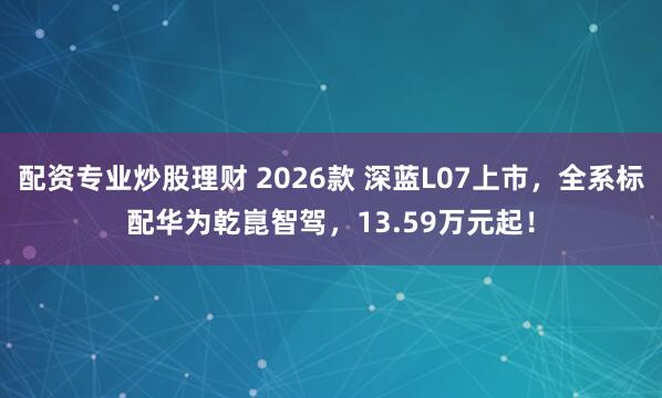 配资专业炒股理财 2026款 深蓝L07上市，全系标配华为乾崑智驾，13.59万元起！