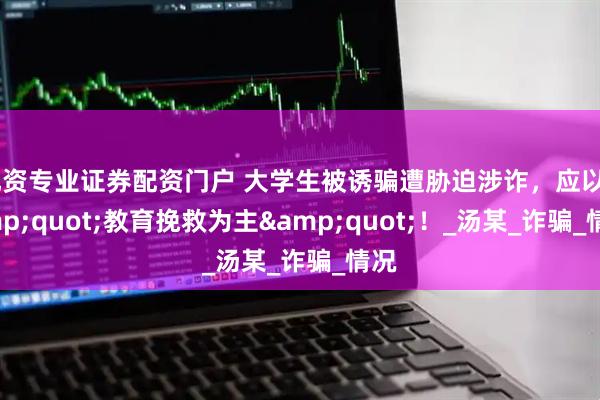 配资专业证券配资门户 大学生被诱骗遭胁迫涉诈，应以&quot;教育挽救为主&quot;！_汤某_诈骗_情况