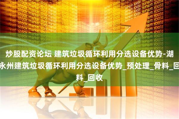 炒股配资论坛 建筑垃圾循环利用分选设备优势-湖南永州建筑垃圾循环利用分选设备优势_预处理_骨料_回收