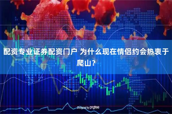 配资专业证券配资门户 为什么现在情侣约会热衷于爬山？