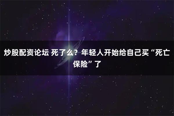 炒股配资论坛 死了么？年轻人开始给自己买“死亡保险”了